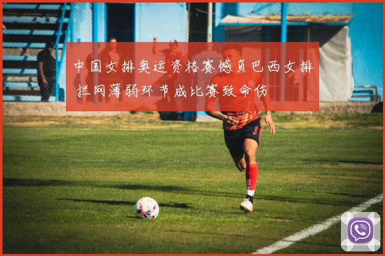 中国女排奥运资格赛憾负巴西女排 拦网薄弱环节成比赛致命伤
