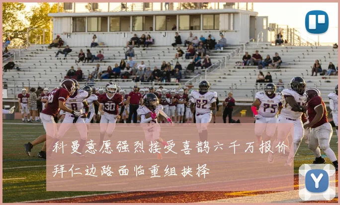 科曼意愿强烈接受喜鹊六千万报价拜仁边路面临重组抉择