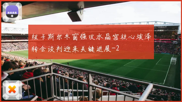 纽卡斯尔冬窗强攻水晶宫核心埃泽转会谈判迎来关键进展