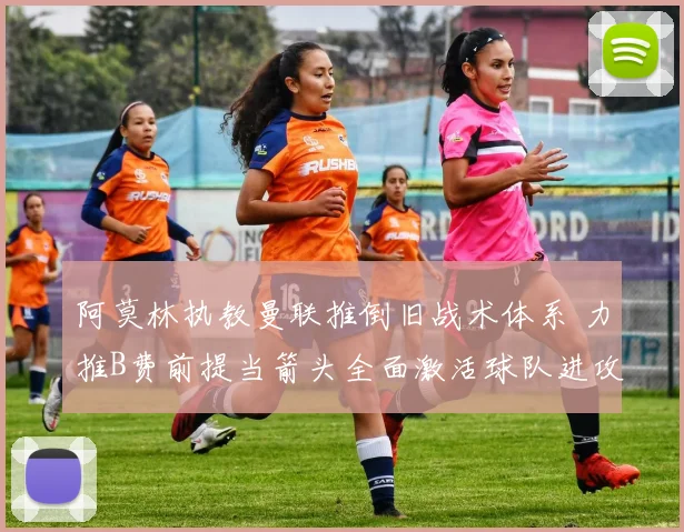 阿莫林执教曼联推倒旧战术体系 力推B费前提当箭头全面激活球队进攻效率