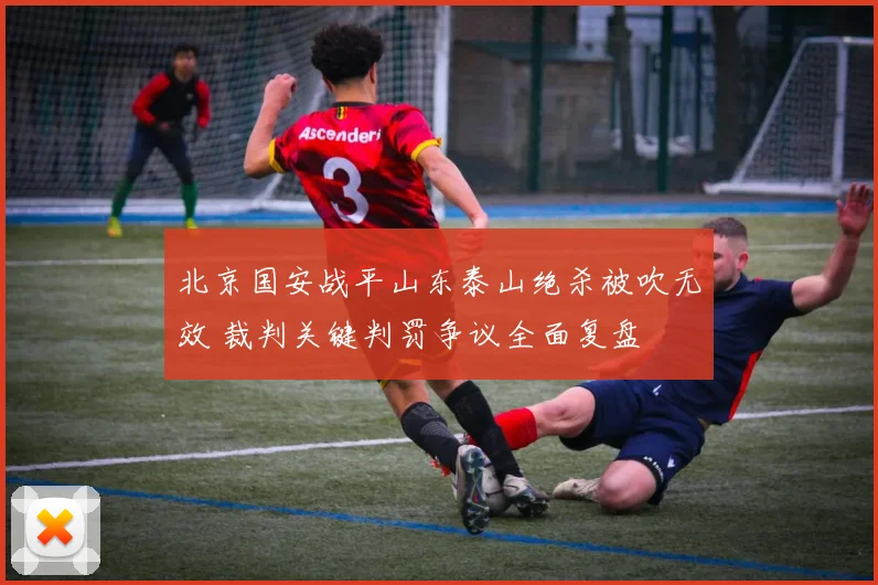 北京国安战平山东泰山绝杀被吹无效 裁判关键判罚争议全面复盘