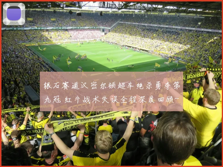 银石赛道汉密尔顿超车绝杀勇夺第九冠 红牛战术失误全程深度回顾