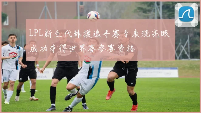 LPL新生代韩援选手赛季表现亮眼 成功夺得世界赛参赛资格