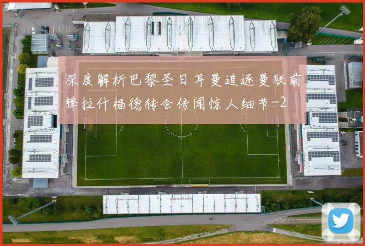 深度解析巴黎圣日耳曼追逐曼联前锋拉什福德转会传闻惊人细节
