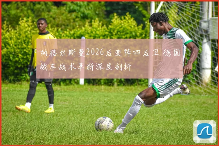 纳格尔斯曼2026后变阵四后卫 德国战车战术革新深度剖析