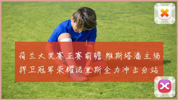 荷兰大奖赛正赛前瞻 维斯塔潘主场捍卫冠军荣耀诺里斯全力冲击分站胜利