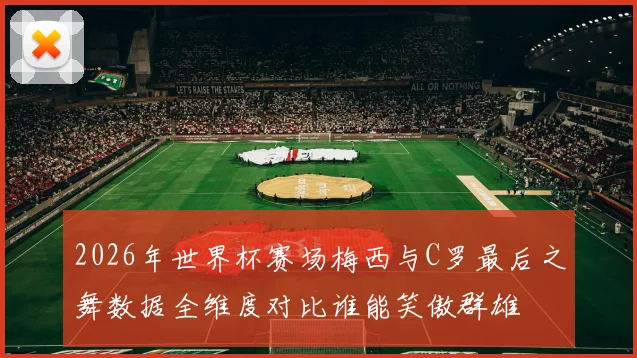 2026年世界杯赛场梅西与C罗最后之舞数据全维度对比谁能笑傲群雄