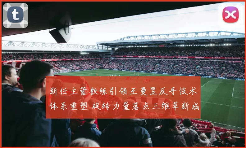 新任主管教练引领王曼昱反手技术体系重塑 旋转力量落点三维革新成就赛场新统治力