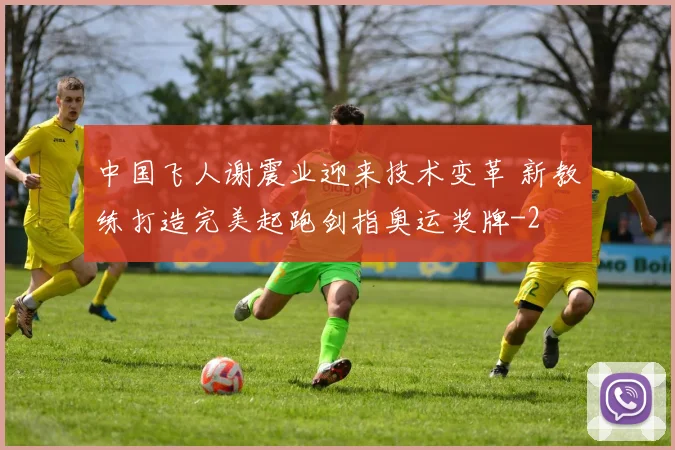 中国飞人谢震业迎来技术变革 新教练打造完美起跑剑指奥运奖牌