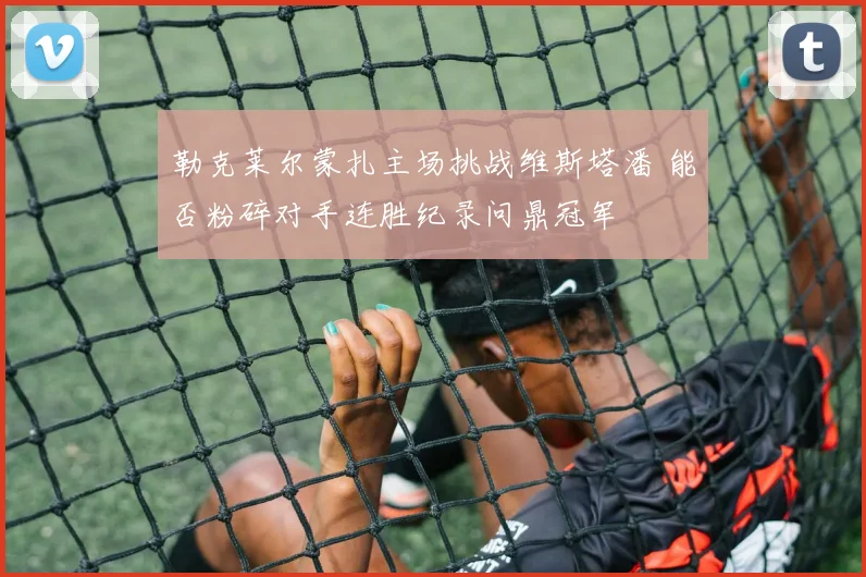 勒克莱尔蒙扎主场挑战维斯塔潘 能否粉碎对手连胜纪录问鼎冠军