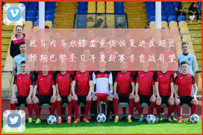 近日内马尔膝盖重伤恢复进度超出预期巴黎圣日耳曼新赛季首战有望闪亮登场