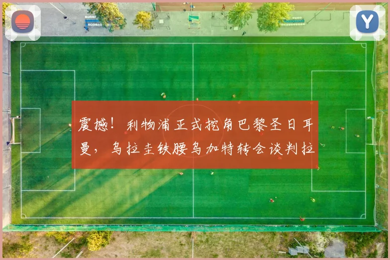 震撼！利物浦正式挖角巴黎圣日耳曼，乌拉圭铁腰乌加特转会谈判拉开大幕