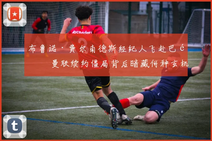 布鲁诺·费尔南德斯经纪人飞赴巴黎 曼联续约僵局背后暗藏何种玄机