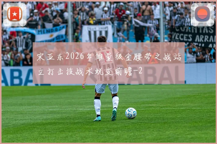 宋亚东2026年雏量级金腰带之战站立打击技战术蜕变前瞻