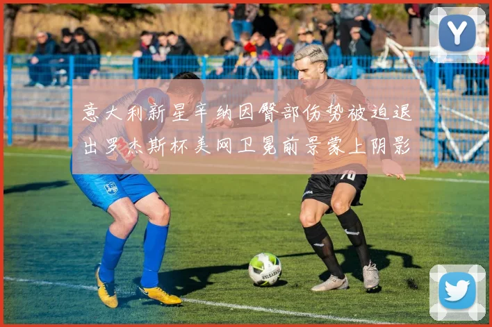 意大利新星辛纳因臀部伤势被迫退出罗杰斯杯美网卫冕前景蒙上阴影