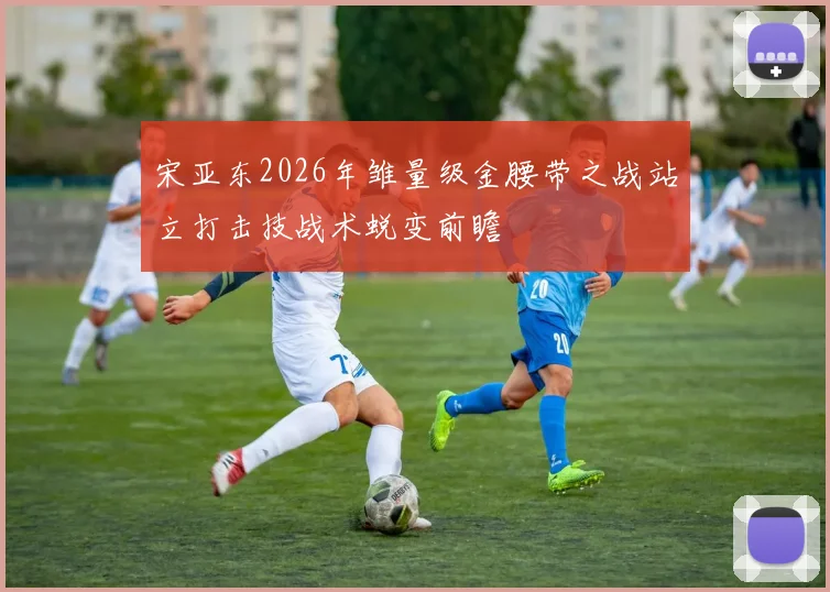 宋亚东2026年雏量级金腰带之战站立打击技战术蜕变前瞻