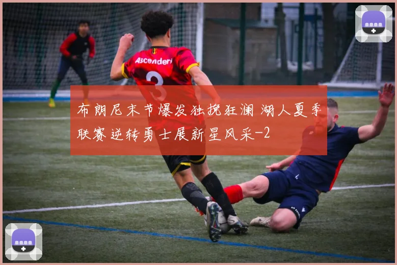 布朗尼末节爆发独挽狂澜 湖人夏季联赛逆转勇士展新星风采