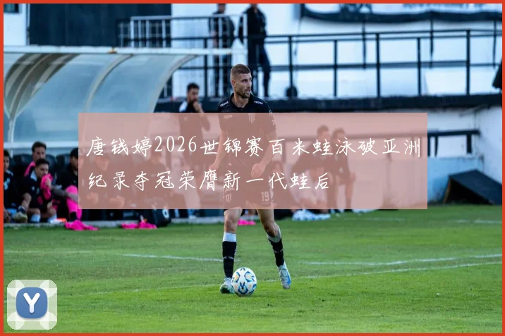 唐钱婷2026世锦赛百米蛙泳破亚洲纪录夺冠荣膺新一代蛙后