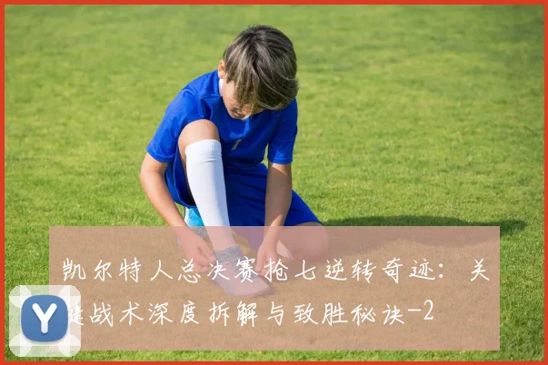 凯尔特人总决赛抢七逆转奇迹：关键战术深度拆解与致胜秘诀