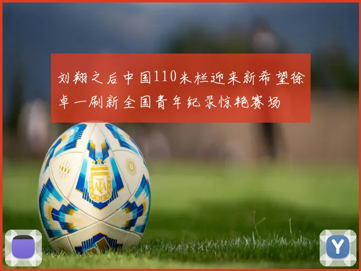 刘翔之后中国110米栏迎来新希望徐卓一刷新全国青年纪录惊艳赛场
