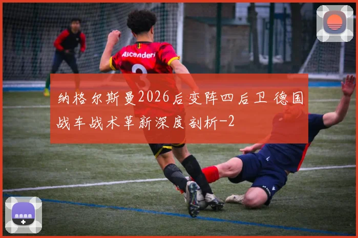 纳格尔斯曼2026后变阵四后卫 德国战车战术革新深度剖析