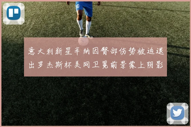 意大利新星辛纳因臀部伤势被迫退出罗杰斯杯美网卫冕前景蒙上阴影