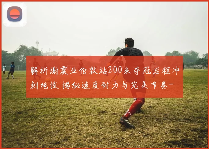 解析谢震业伦敦站200米夺冠后程冲刺绝技 揭秘速度耐力与完美节奏
