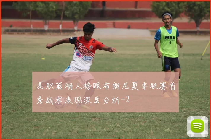 美职篮湖人榜眼布朗尼夏季联赛首秀战术表现深度分析