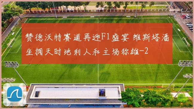 赞德沃特赛道再迎F1盛宴 维斯塔潘坐拥天时地利人和主场称雄