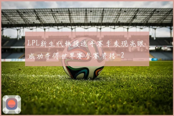 LPL新生代韩援选手赛季表现亮眼 成功夺得世界赛参赛资格