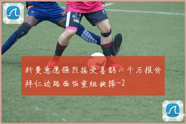 科曼意愿强烈接受喜鹊六千万报价拜仁边路面临重组抉择