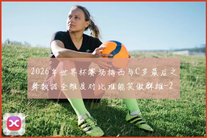 2026年世界杯赛场梅西与C罗最后之舞数据全维度对比谁能笑傲群雄